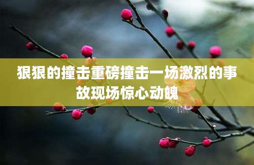 狠狠的撞击重磅撞击一场激烈的事故现场惊心动魄