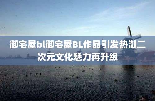 御宅屋bl御宅屋BL作品引发热潮二次元文化魅力再升级