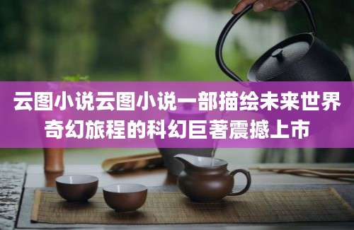 云图小说云图小说一部描绘未来世界奇幻旅程的科幻巨著震撼上市