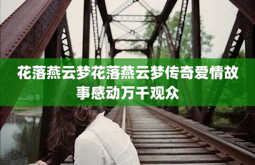 花落燕云梦花落燕云梦传奇爱情故事感动万千观众