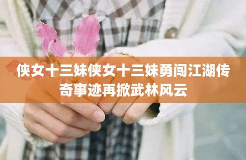 侠女十三妹侠女十三妹勇闯江湖传奇事迹再掀武林风云