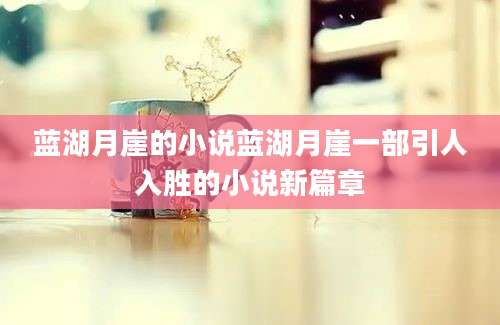 蓝湖月崖的小说蓝湖月崖一部引人入胜的小说新篇章