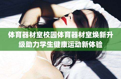 体育器材室校园体育器材室焕新升级助力学生健康运动新体验