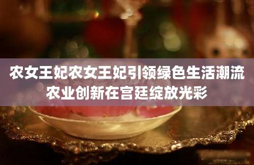 农女王妃农女王妃引领绿色生活潮流农业创新在宫廷绽放光彩
