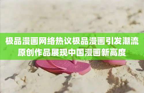 极品漫画网络热议极品漫画引发潮流原创作品展现中国漫画新高度