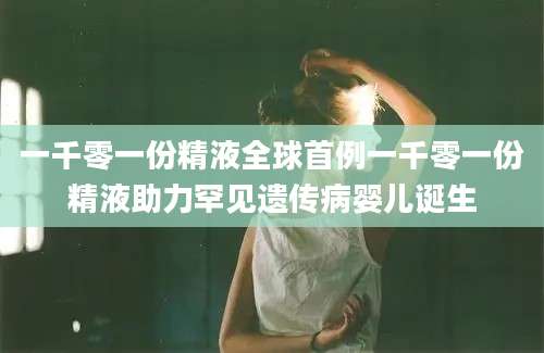 一千零一份精液全球首例一千零一份精液助力罕见遗传病婴儿诞生