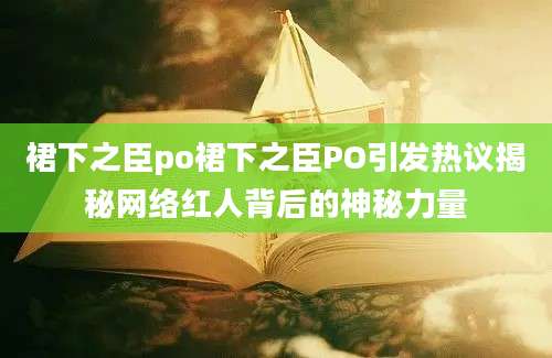 裙下之臣po裙下之臣PO引发热议揭秘网络红人背后的神秘力量