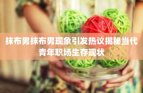 抹布男抹布男现象引发热议揭秘当代青年职场生存现状