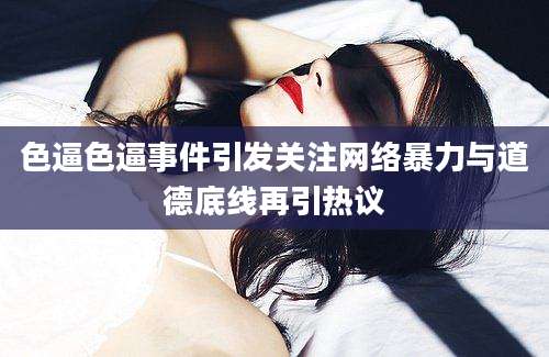 色逼色逼事件引发关注网络暴力与道德底线再引热议