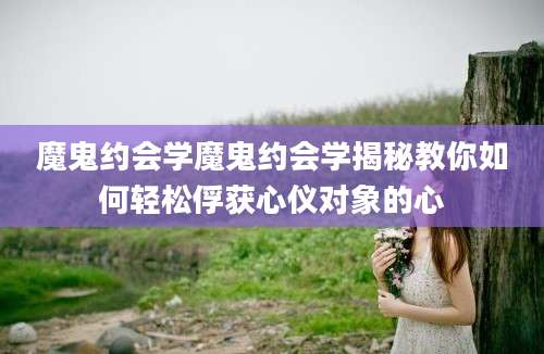 魔鬼约会学魔鬼约会学揭秘教你如何轻松俘获心仪对象的心