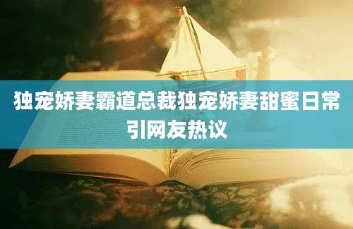 独宠娇妻霸道总裁独宠娇妻甜蜜日常引网友热议