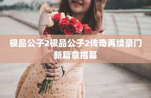 极品公子2极品公子2传奇再续豪门新篇章揭幕