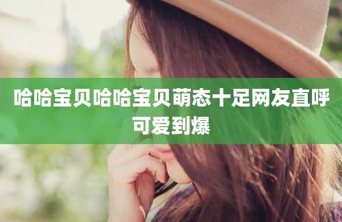 哈哈宝贝哈哈宝贝萌态十足网友直呼可爱到爆