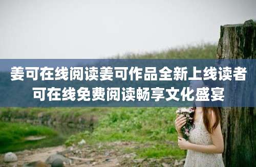 姜可在线阅读姜可作品全新上线读者可在线免费阅读畅享文化盛宴