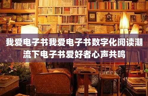 我爱电子书我爱电子书数字化阅读潮流下电子书爱好者心声共鸣