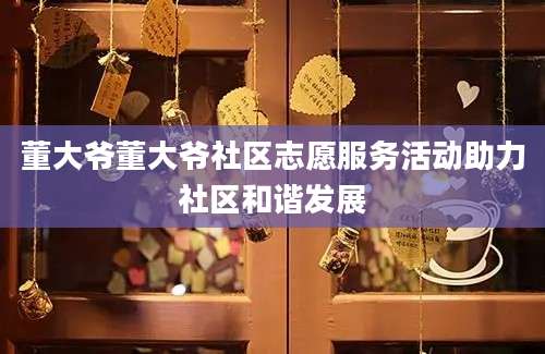 董大爷董大爷社区志愿服务活动助力社区和谐发展