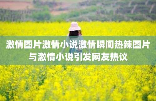 激情图片激情小说激情瞬间热辣图片与激情小说引发网友热议