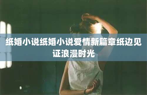 纸婚小说纸婚小说爱情新篇章纸边见证浪漫时光