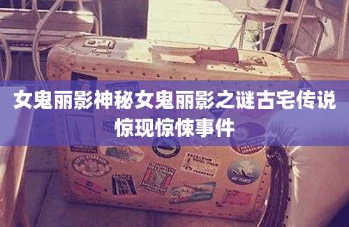 女鬼丽影神秘女鬼丽影之谜古宅传说惊现惊悚事件