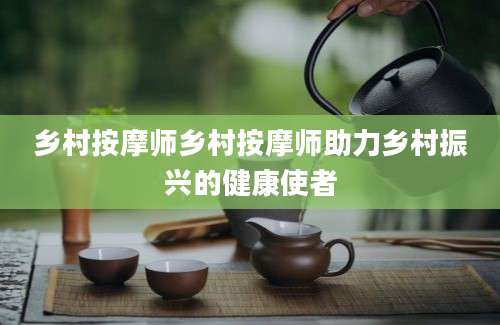 乡村按摩师乡村按摩师助力乡村振兴的健康使者