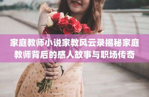 家庭教师小说家教风云录揭秘家庭教师背后的感人故事与职场传奇