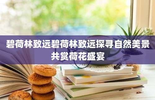 碧荷林致远碧荷林致远探寻自然美景共赏荷花盛宴