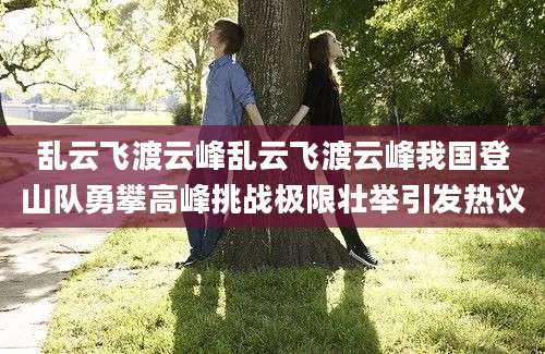 乱云飞渡云峰乱云飞渡云峰我国登山队勇攀高峰挑战极限壮举引发热议
