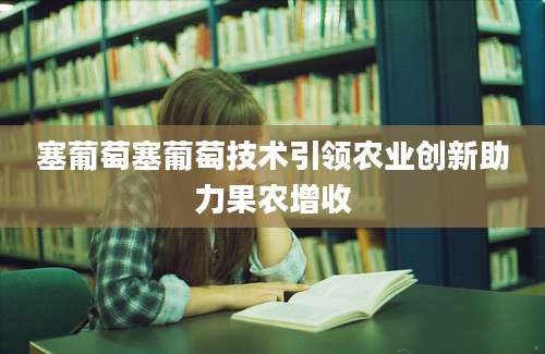 塞葡萄塞葡萄技术引领农业创新助力果农增收