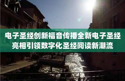 电子圣经创新福音传播全新电子圣经亮相引领数字化圣经阅读新潮流