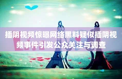 插阴视频惊曝网络黑料疑似插阴视频事件引发公众关注与调查