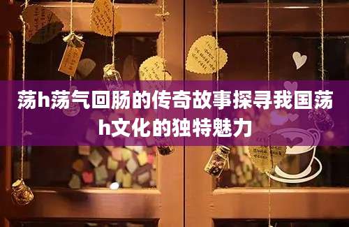 荡h荡气回肠的传奇故事探寻我国荡h文化的独特魅力