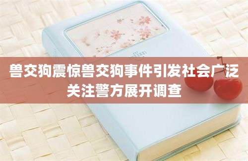 兽交狗震惊兽交狗事件引发社会广泛关注警方展开调查