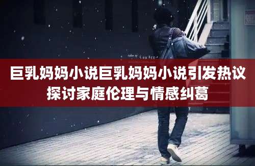 巨乳妈妈小说巨乳妈妈小说引发热议探讨家庭伦理与情感纠葛