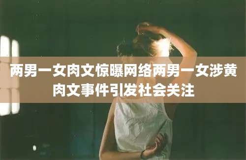 两男一女肉文惊曝网络两男一女涉黄肉文事件引发社会关注