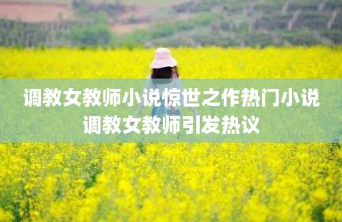 调教女教师小说惊世之作热门小说调教女教师引发热议