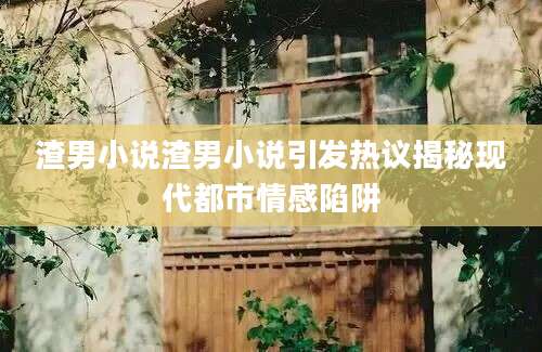 渣男小说渣男小说引发热议揭秘现代都市情感陷阱