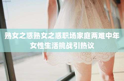 熟女之惑熟女之惑职场家庭两难中年女性生活挑战引热议