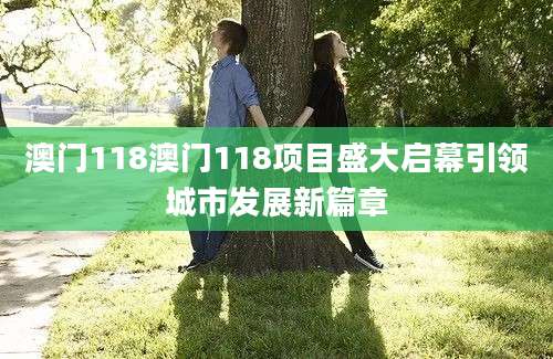 澳门118澳门118项目盛大启幕引领城市发展新篇章
