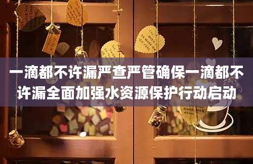 一滴都不许漏严查严管确保一滴都不许漏全面加强水资源保护行动启动