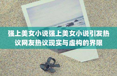 强上美女小说强上美女小说引发热议网友热议现实与虚构的界限