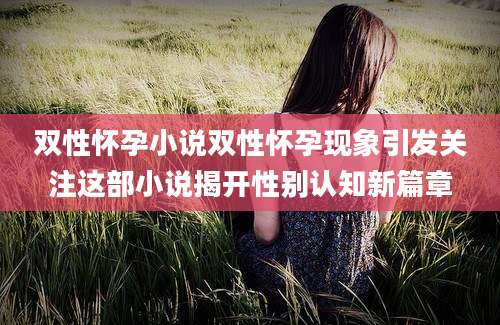 双性怀孕小说双性怀孕现象引发关注这部小说揭开性别认知新篇章
