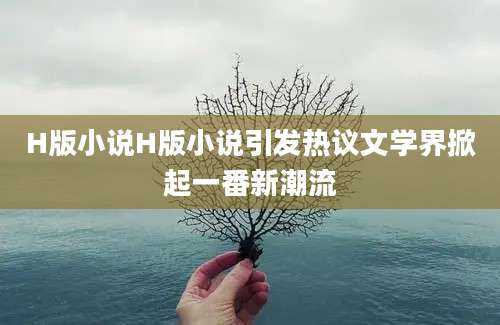 H版小说H版小说引发热议文学界掀起一番新潮流