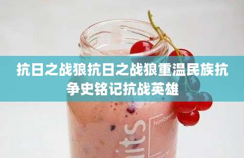 抗日之战狼抗日之战狼重温民族抗争史铭记抗战英雄