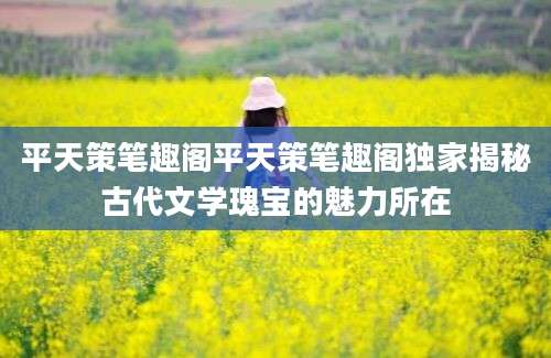 平天策笔趣阁平天策笔趣阁独家揭秘古代文学瑰宝的魅力所在