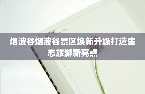 烟波谷烟波谷景区焕新升级打造生态旅游新亮点