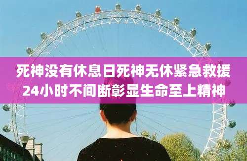 死神没有休息日死神无休紧急救援24小时不间断彰显生命至上精神