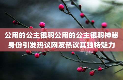 公用的公主银羽公用的公主银羽神秘身份引发热议网友热议其独特魅力