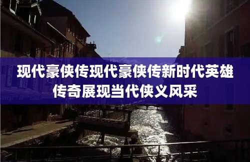 现代豪侠传现代豪侠传新时代英雄传奇展现当代侠义风采