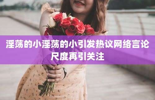 淫荡的小淫荡的小引发热议网络言论尺度再引关注