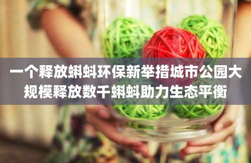 一个释放蝌蚪环保新举措城市公园大规模释放数千蝌蚪助力生态平衡